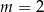 m = 2 
