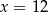 x = 12 