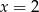 x = 2 