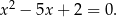 2 x − 5x + 2 = 0 .