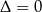 Δ = 0 