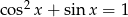 1 − sin2 x+ sin x = 1 t = sin x 2 1 − t + t = 1 0 = t2 − t = t(t− 1) t1 = 0, t2 = 1 sin x = 0 ∨ sin x = 1 { π } x ∈ 0,--,π ,2π . 2