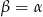 &beta; = &alpha; 