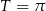 T = &pi; 