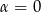 &alpha; = 0 