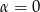 &alpha; = 0 