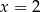 x = 2 