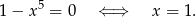 1− x 5 = 0 ⇐ ⇒ x = 1.