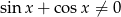 sin x + cos x ⁄= 0 