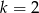 k = 2 