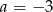 a = &minus;3 