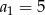 a 1 = 5 