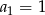 a 1 = 1 