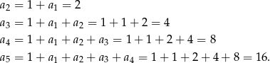 a2 = 1 + a1 = 2 a3 = 1 + a1 + a2 = 1 + 1 + 2 = 4 a4 = 1 + a1 + a2 + a3 = 1 + 1 + 2 + 4 = 8 a5 = 1 + a1 + a2 + a3 + a4 = 1 + 1 + 2 + 4 + 8 = 16 .