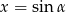 x = sin α 