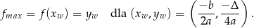  ( ) f = f (x ) = y dla (x ,y ) = −b--, −-Δ . max w w w w 2a 4a 