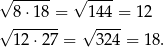 √ ------ √ ---- 8⋅18 = 144 = 1 2 √ ------- √ ---- 12⋅2 7 = 324 = 18.