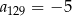 a129 = − 5 