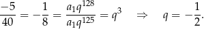 − 5 1 a q128 1 ----= − --= -1---- = q3 ⇒ q = − -. 40 8 a1q125 2