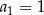 a 1 = 1 