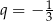  1 q = − 3 