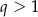 q > 1 