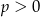p > 0 