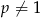 p ⁄= 1 
