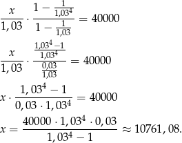 -1-- --x--⋅ 1−--1,034-= 400 00 1,03 1− -1-- 41,03 x 1,03-−41- -----⋅ -10,0,303---= 4 0000 1,03 1,03- 4 x ⋅-1,03--−-1--= 40000 0,03 ⋅1,034 40000 ⋅1,034 ⋅0,03 x = ---------4---------≈ 10761,08 . 1,03 − 1