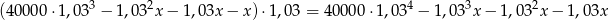 3 2 4 3 2 (40000 ⋅1,03 − 1,03 x − 1,03x − x) ⋅1,03 = 40 000⋅1,0 3 − 1,03 x− 1,0 3 x− 1 ,