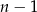 n &minus; 1 
