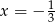x = &minus; 1 3 