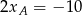 2xA = &minus; 10 