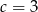 c = 3 