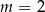m = 2 
