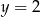 y = 2 