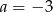 a = &minus; 3 