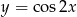 y = cos 2x 