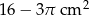 16 − 3πcm 2 