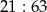 21 : 63 