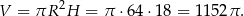 2 V = πR H = π ⋅64⋅ 18 = 1152 π.
