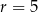 r = 5 