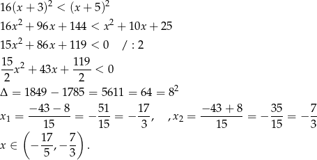 2 2 16(x + 3) < (x + 5 ) 16x2 + 96x + 1 44 < x2 + 10x + 2 5 15x2 + 86x + 1 19 < 0 / : 2 15 119 ---x2 + 43x + ----< 0 2 2 &Delta; = 1849 &minus; 1785 = 5611 = 6 4 = 82 &minus; 43 &minus; 8 51 17 &minus; 43 + 8 35 7 x1 = ---------= &minus; ---= &minus; --, ,x2 = ---------= &minus; ---= &minus; -- ( 15 ) 15 3 15 15 3 17- 7- x &isin; &minus; 5 ,&minus; 3 . 