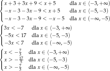 ( |{ x+ 3+ 3x + 9 < x + 5 dla x &isin; ⟨&minus;3 ,+&infin; ) |( &minus;x &minus; 3&minus; 3x &minus; 9 < x + 5 dla x &isin; ⟨&minus;5 ,&minus;3 ) &minus;x &minus; 3&minus; 3x &minus; 9 < &minus;x &minus; 5 dla x &isin; (&minus;&infin; ,&minus; 5) ( |{ 3x < &minus; 7 dla x &isin; ⟨&minus; 3,+ &infin; ) &minus; 5x < 17 dla x &isin; ⟨&minus; 5,&minus; 3) |( ( &minus; 3x < 7 dla x &isin; (&minus; &infin; ,&minus; 5) | x < &minus; 7 dla x &isin; ⟨&minus; 3 ,+ &infin; ) { 317 | x > &minus; -5 dla x &isin; ⟨&minus; 5 ,&minus; 3 ) ( x > &minus; 7 dla x &isin; (&minus; &infin; ,&minus; 5) 3 