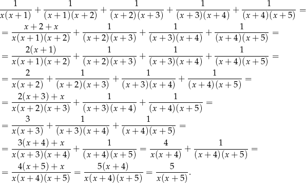 ----1----+ ------1--------+ -------1-------+ ------1--------+ -------1------- = x(x + 1) (x+ 1)(x + 2) (x + 2)(x + 3) (x + 3)(x + 4) (x + 4)(x+ 5) x + 2 + x 1 1 1 = ----------------+ ---------------+ ---------------+ ---------------= x(x + 1)(x+ 2) (x + 2)(x + 3) (x+ 3)(x + 4) (x + 4)(x + 5 ) ----2(x-+-1)---- -------1------- ------1-------- -------1------- = x(x + 1)(x+ 2) + (x + 2)(x + 3) + (x+ 3)(x + 4) + (x + 4)(x + 5 ) = = ----2----+ ------1--------+ -------1-------+ -------1-------= x(x + 2) (x + 2)(x + 3) (x + 3)(x+ 4) (x + 4)(x + 5) 2(x + 3) + x 1 1 = ----------------+ ---------------+ ---------------= x(x + 2)(x+ 3) (x + 3)(x + 4) (x+ 4)(x + 5) ----3---- ------1-------- -------1------- = x(x + 3) + (x + 3)(x + 4) + (x + 4)(x+ 5) = = --3(x-+-4)-+-x--+ -------1-------= ----4----+ ------1--------= x(x + 3)(x+ 4) (x + 4)(x + 5) x(x + 4) (x+ 4)(x + 5) 4(x + 5) + x 5(x + 4) 5 = ---------------- = ---------------- = --------. x(x + 4)(x+ 5) x (x+ 4)(x + 5) x(x + 5)