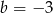 b = &minus; 3 