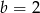 b = 2 