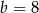 b = 8 