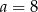 a = 8 