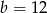 b = 12 